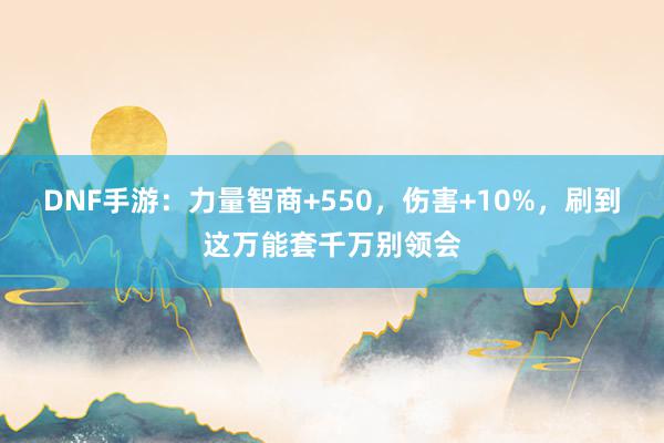 DNF手游：力量智商+550，伤害+10%，刷到这万能套千万别领会