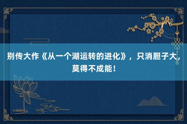 别传大作《从一个湖运转的进化》，只消胆子大，莫得不成能！