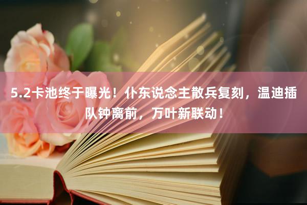 5.2卡池终于曝光！仆东说念主散兵复刻，温迪插队钟离前，万叶新联动！