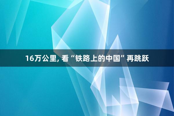 16万公里, 看“铁路上的中国”再跳跃