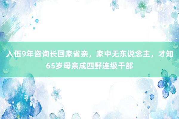 入伍9年咨询长回家省亲，家中无东说念主，才知65岁母亲成四野连级干部